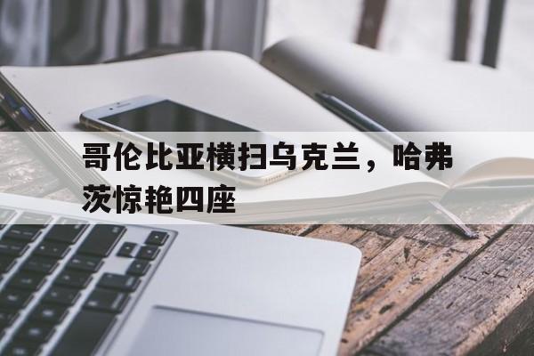 IM体育数据分析平台-哥伦比亚横扫乌克兰，哈弗茨惊艳四座